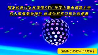 【极品-小热巴-Una尤奈】朋友的淫穴女友淫情KTV 沙发上爆肏情趣尤物 后入蜜臀美妙呻吟 肉棒劲怼宫口榨汁肉便器，高清1080P原版无水印